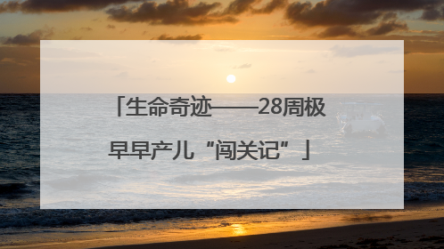 生命奇迹——28周极早早产儿“闯关记”